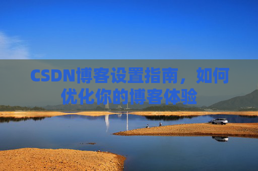 CSDN博客设置指南，如何优化你的博客体验